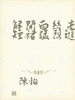 解开白丝老师的短裙猛烈进入