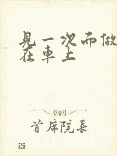 见一次面做3次在车上