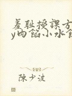 羞耻授课方式by肉馅小水饺