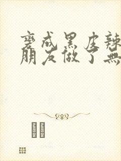 变成黑皮辣妹跟朋友做了无增删翻译