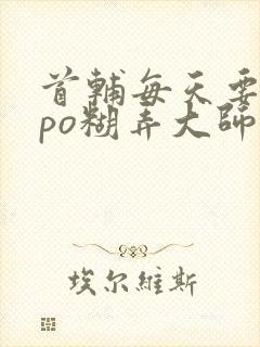 首辅每天要不够po糊弄大师