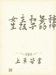 女主和各种动物生孩子的神奇故事