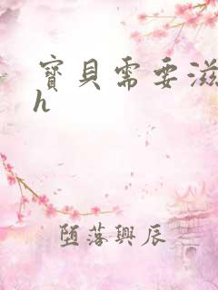 宝贝需要滋润了h