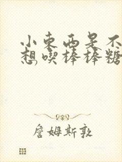 小东西是不是又想吃棒棒糖了