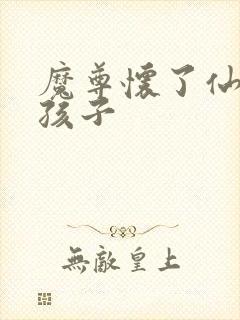 魔尊怀了仙尊的孩子