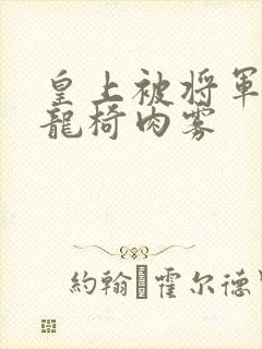 皇上被将军压到龙椅肉雾