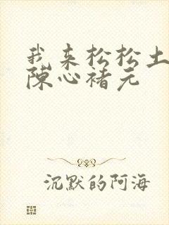 我来松松土全文陈心褚元