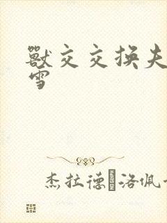 兽交交换夫妻小雪