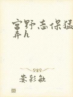 宫野志保猛烈顶弄h