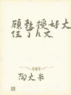 顾教授好大含不住了h文
