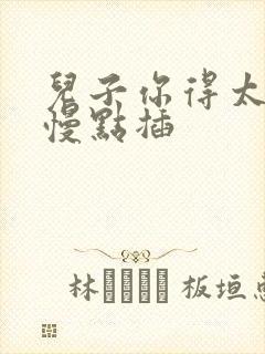 儿子你得太大了慢点插