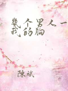 几个男人一起吃我的胸