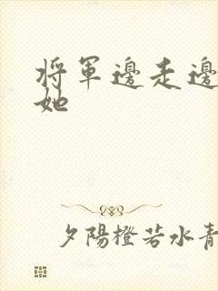 将军边走边挺进她