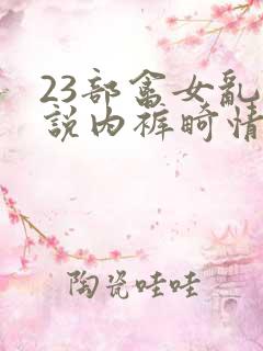 23部禽女乱小说内裤畸情视频