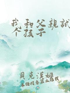 我和父亲试着生个孩子