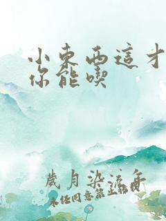 小东西这才一根你能吃