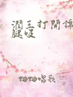 润玉打开锦觅的腿吸