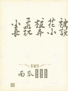 小柔校花被老校长玩弄小说