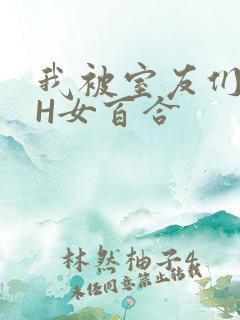 我被室友们强了H女百合