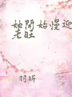 她开始慢迎迎合老旺