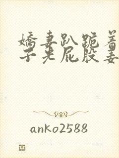 娇妻趴跪着掀裙子光屁股姜罚