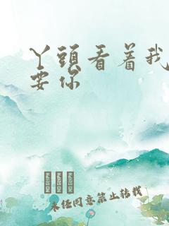 丫头看着我怎么要你