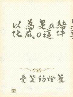 以为是a结果分化成o这件事