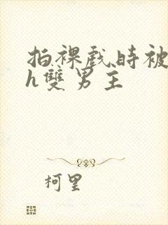 拍裸戏时被c了h双男主