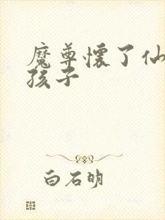 魔尊怀了仙尊的孩子