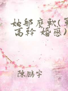 她那么软(军婚 高干 婚恋)完结