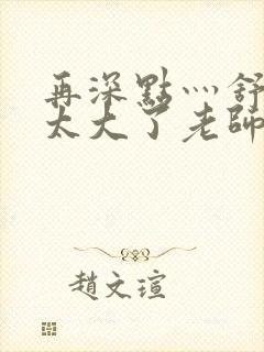 再深点灬舒服灬太大了老师