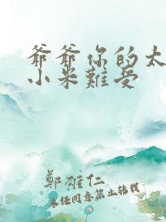 爷爷你的太大了小米难受