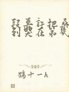 段嘉许把桑稚做到哭在第几章