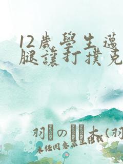 12岁学生迈开腿让打扑克软件