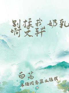 别揉我奶乳嗯～啊文轩