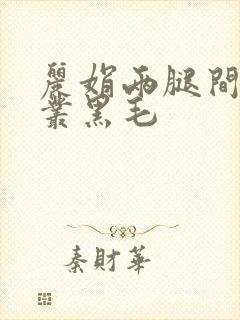 丽娟两腿间一大丛黑毛