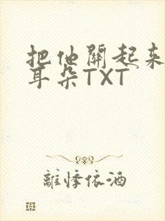 把他关起来BY耳朵TXT