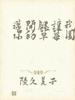 迈开腿让我看看你的草莓图