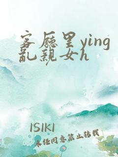 客厅里ying乱亲女h