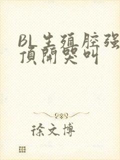 BL生殖腔强制顶开哭叫