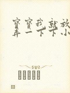 宝宝我就放进去弄一下下小说