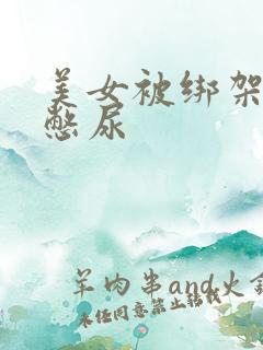 美女被绑架封嘴憋尿