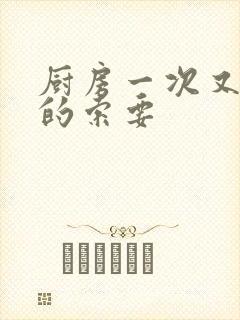 厨房一次又一次的索要