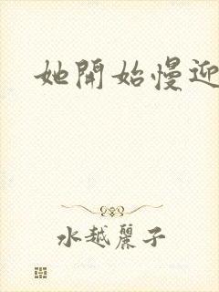 她开始慢迎迎合