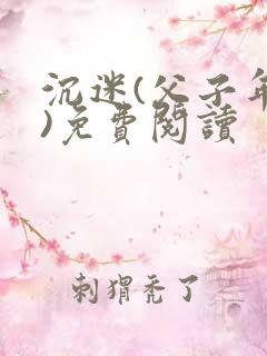 沉迷(父子年上)免费阅读