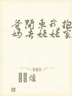 爸开车我抱着妈妈去姥姥家