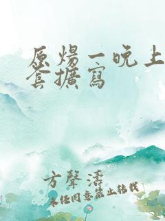 原炀一晚上9个套扩写