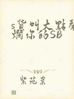 s货叫大点声C烂你的SB
