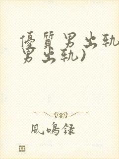 优质男出轨h(男出轨)