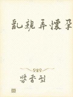 乱亲弄怀孕小说